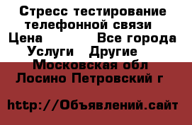 Стресс-тестирование телефонной связи › Цена ­ 1 000 - Все города Услуги » Другие   . Московская обл.,Лосино-Петровский г.
